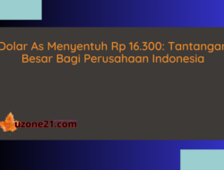 Dolar As Menyentuh Rp 16.300: Tantangan Besar Bagi Perusahaan Indonesia