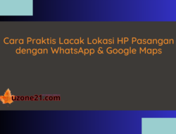 Cara Praktis Lacak Lokasi HP Pasangan dengan WhatsApp & Google Maps