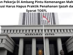 Keadilan Pekerja Di Ambang Pintu Kemenangan Mahkamah Konstitusi Harus Hapus Praktik Penahanan Ijazah dan Ubah Syarat TOEFL