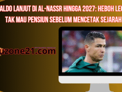 Ronaldo Lanjut di Al-Nassr hingga 2027: Heboh Legenda Tak Mau Pensiun Sebelum Mencetak Sejarah